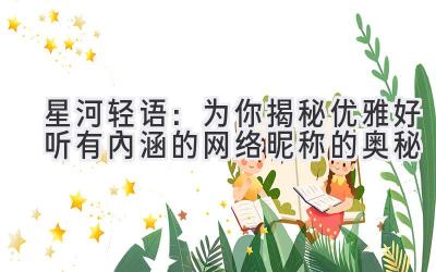   星河轻语：为你揭秘优雅好听有内涵的网络昵称的奥秘 