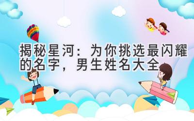   揭秘星河：为你挑选最闪耀的名字，男生姓名大全 