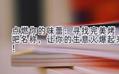   点燃你的味蕾：寻找完美烤吧名称，让你的生意火爆起来！ 