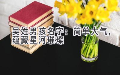  吴姓男孩名字：简单大气，蕴藏星河璀璨 