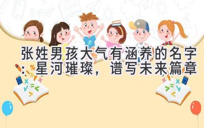  张姓男孩大气有涵养的名字：星河璀璨，谱写未来篇章 