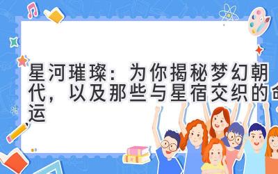   星河璀璨：为你揭秘梦幻朝代，以及那些与星宿交织的命运