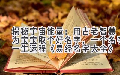  揭秘宇宙能量：用古老智慧为宝宝取个好名字，一个名字一生运程 《易经名字大全》 