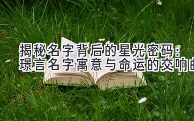 揭秘名字背后的星光密码:璟言名字寓意与命运的交响曲