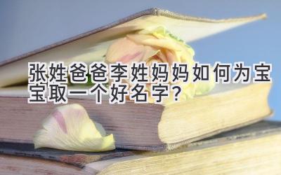 张姓爸爸李姓妈妈如何为宝宝取一个好名字?