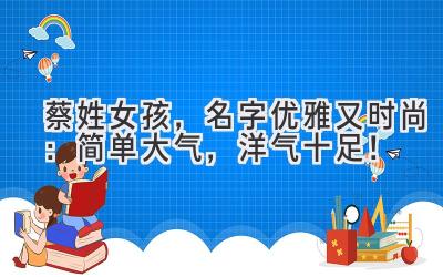 蔡姓女孩,名字优雅又时尚:简单大气,洋气十足!