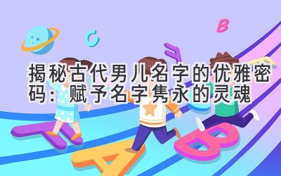 揭秘古代男儿名字的优雅密码:赋予名字隽永的灵魂