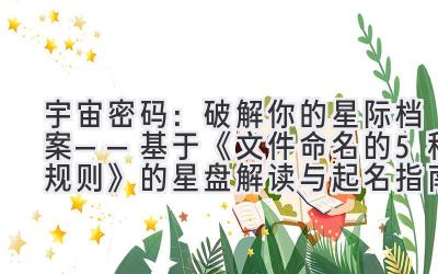 宇宙密码:破解你的星际档案——基于《文件命名的5种规则》的星盘解读与起名指南