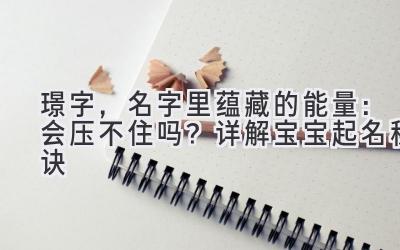 璟字,名字里蕴藏的能量:会压不住吗?详解宝宝起名秘诀