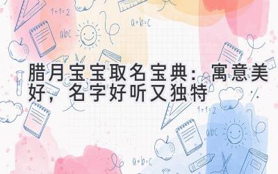  腊月宝宝取名宝典：寓意美好，名字好听又独特 