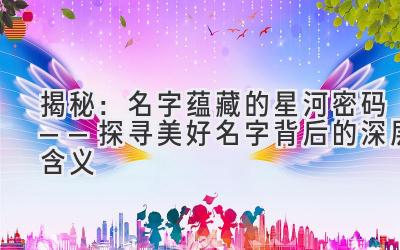 揭秘:名字蕴藏的星河密码——探寻美好名字背后的深层含义