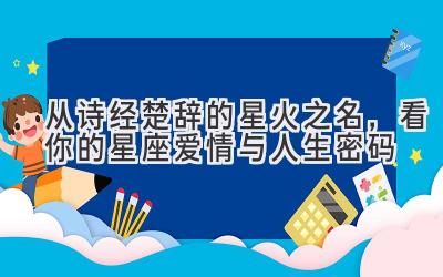  从诗经楚辞的星火之名，看你的星座爱情与人生密码 