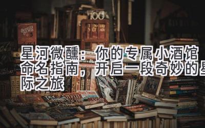 星河微醺:你的专属小酒馆命名指南,开启一段奇妙的星际之旅
