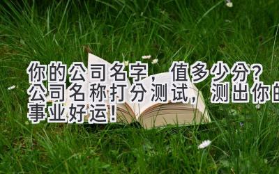 你的公司名字，值多少分？公司名称打分测试，测出你的事业好运！