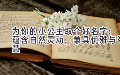 为你的小公主取个好名字:蕴含自然灵动,兼具优雅与智慧