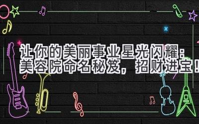   让你的美丽事业星光闪耀：美容院命名秘笈，招财进宝！ 