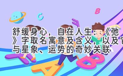 舒缓身心,自在人生:《弛》字取名寓意及含义,以及它与星象、运势的奇妙关联