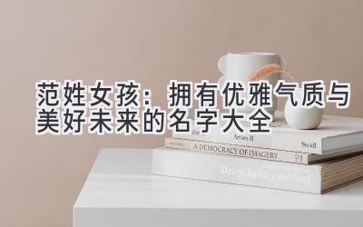 范姓女孩:拥有优雅气质与美好未来的名字大全