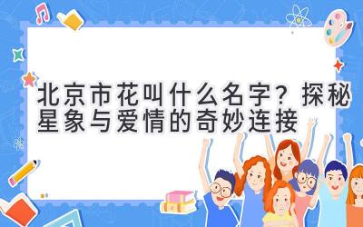 北京市花叫什么名字?探秘星象与爱情的奇妙连接