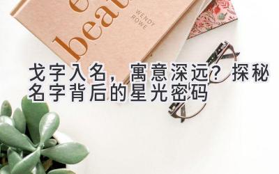 戈字入名,寓意深远?探秘名字背后的星光密码