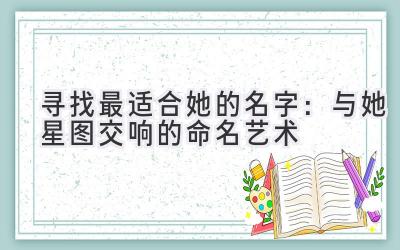 寻找最适合她的名字:与她星图交响的命名艺术
