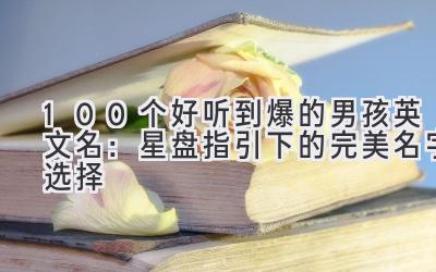 100个好听到爆的男孩英文名:星盘指引下的完美名字选择