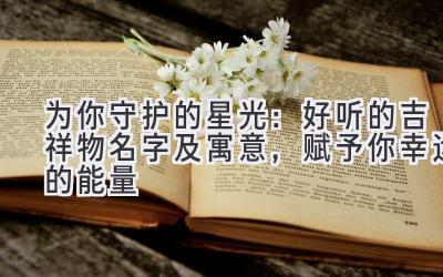 为你守护的星光:好听的吉祥物名字及寓意,赋予你幸运的能量