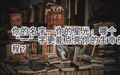 你的名字,你的星光:哪个“一”字更能点亮你的生命旅程?