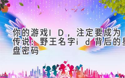 你的游戏ID,注定要成为传说:野王名字id背后的星盘密码