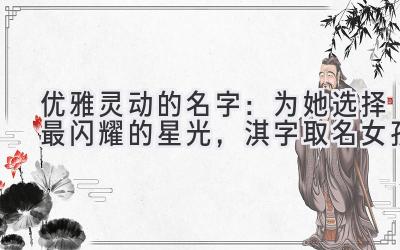 优雅灵动的名字:为她选择最闪耀的星光,淇字取名女孩