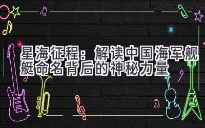 星海征程:解读中国海军舰艇命名背后的神秘力量