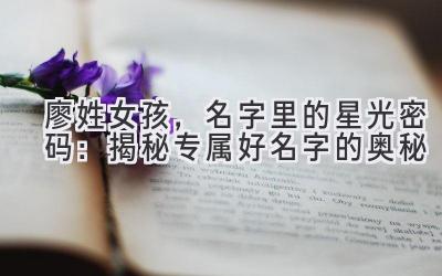 廖姓女孩,名字里的星光密码:揭秘专属好名字的奥秘