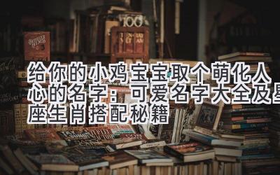 给你的小鸡宝宝取个萌化人心的名字:可爱名字大全及星座生肖搭配秘籍