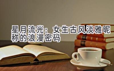 星月流光:女生古风淡雅昵称的浪漫密码
