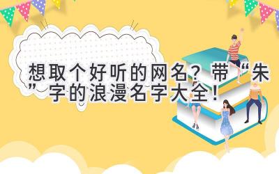   想取个好听的网名？带“朱”字的浪漫名字大全！ 