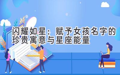   闪耀如星：赋予女孩名字的珍贵寓意与星座能量 
