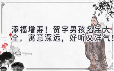  添福增寿！贺字男孩名字大全，寓意深远，好听又洋气！ 