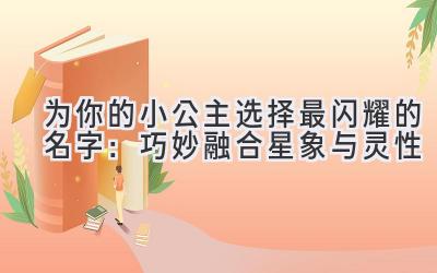  为你的小公主选择最闪耀的名字：巧妙融合星象与灵性 
