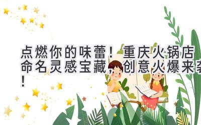   点燃你的味蕾！重庆火锅店命名灵感宝藏，创意火爆来袭！ 
