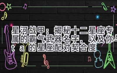   星河战甲：揭秘十二星座专属的霸气武器名字，以及你与ta的星座配对契合度 