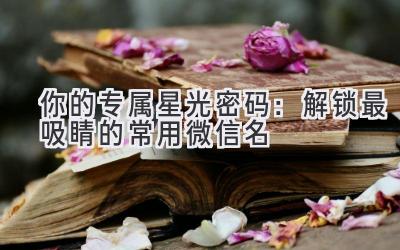   你的专属星光密码：解锁最吸睛的常用微信名 