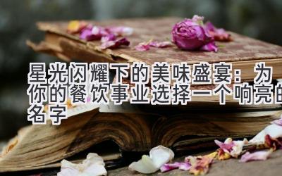   星光闪耀下的美味盛宴：为你的餐饮事业选择一个响亮的名字 