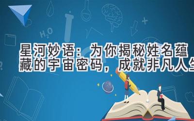   星河妙语：为你揭秘姓名蕴藏的宇宙密码，成就非凡人生 