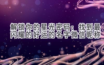   解锁你的星光密码：找到最闪耀的好运的名字微信昵称 