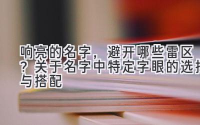  响亮的名字，避开哪些雷区？关于名字中特定字眼的选择与搭配 