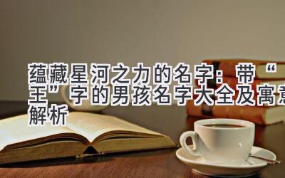  蕴藏星河之力的名字：带“王”字的男孩名字大全及寓意解析 