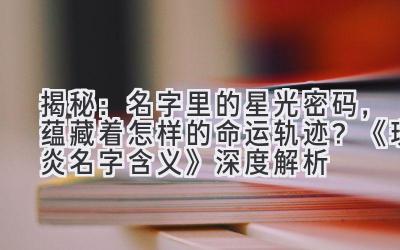 揭秘：名字里的星光密码，蕴藏着怎样的命运轨迹？《璟炎名字含义》深度解析 
