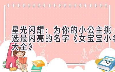   星光闪耀：为你的小公主挑选最闪亮的名字  《女宝宝小名大全》 