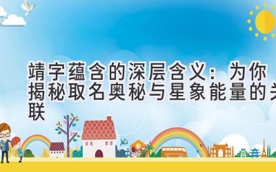 靖字蕴含的深层含义：为你揭秘取名奥秘与星象能量的关联 