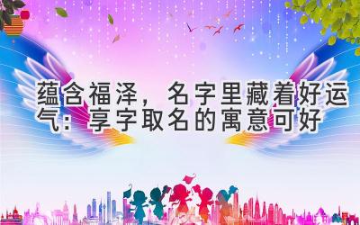  蕴含福泽，名字里藏着好运气：享字取名的寓意可好 